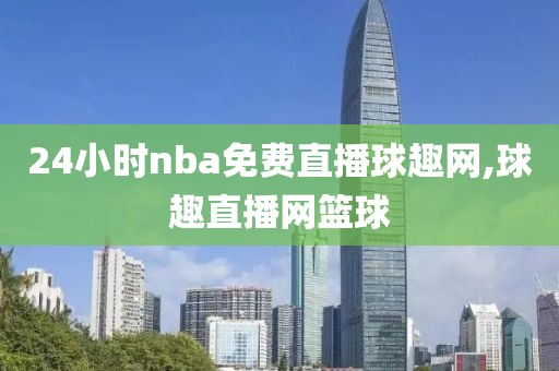 24小时nba免费直播球趣网,球趣直播网篮球