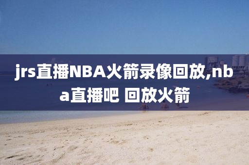 jrs直播NBA火箭录像回放,nba直播吧 回放火箭