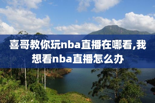 喜哥教你玩nba直播在哪看,我想看nba直播怎么办