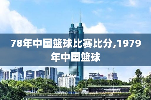 78年中国篮球比赛比分,1979年中国篮球