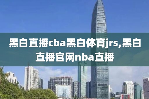 黑白直播cba黑白体育jrs,黑白直播官网nba直播