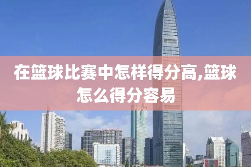 在篮球比赛中怎样得分高,篮球怎么得分容易