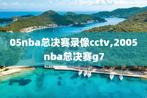 05nba总决赛录像cctv,2005nba总决赛g7