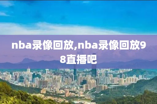 nba录像回放,nba录像回放98直播吧