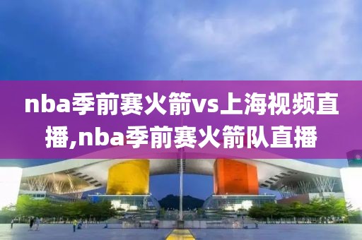 nba季前赛火箭vs上海视频直播,nba季前赛火箭队直播