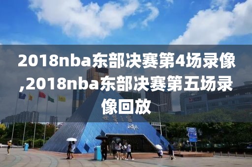 2018nba东部决赛第4场录像,2018nba东部决赛第五场录像回放