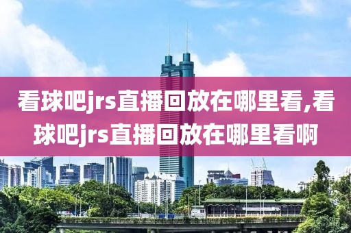 看球吧jrs直播回放在哪里看,看球吧jrs直播回放在哪里看啊