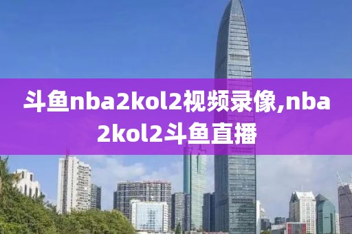 斗鱼nba2kol2视频录像,nba2kol2斗鱼直播