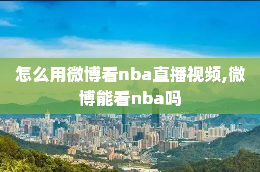 怎么用微博看nba直播视频,微博能看nba吗