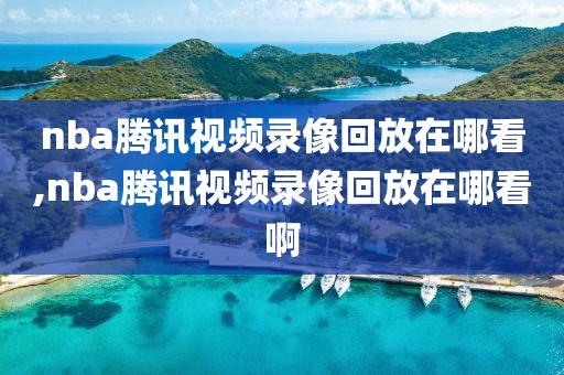 nba腾讯视频录像回放在哪看,nba腾讯视频录像回放在哪看啊