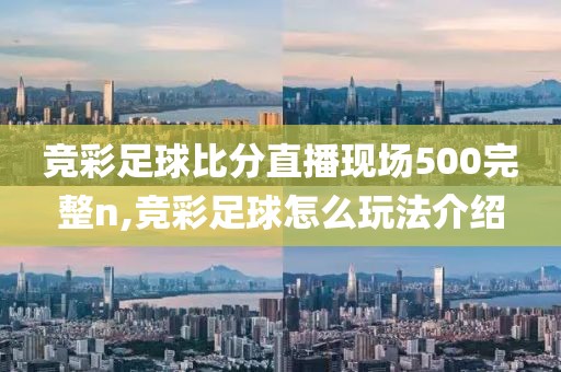 竞彩足球比分直播现场500完整n,竞彩足球怎么玩法介绍