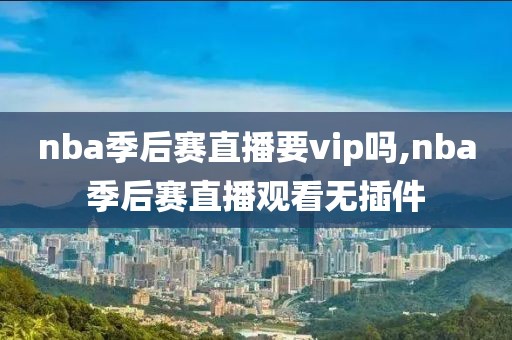 nba季后赛直播要vip吗,nba季后赛直播观看无插件