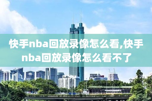 快手nba回放录像怎么看,快手nba回放录像怎么看不了