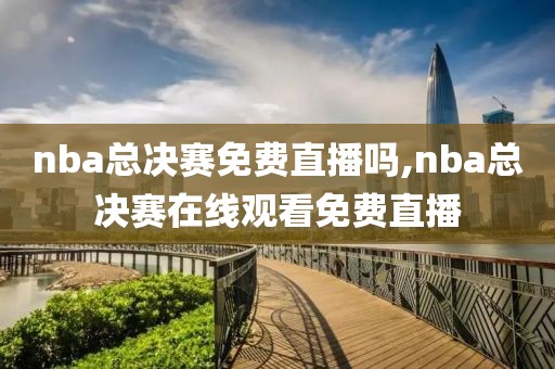 nba总决赛免费直播吗,nba总决赛在线观看免费直播