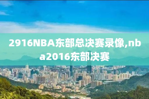 2916NBA东部总决赛录像,nba2016东部决赛