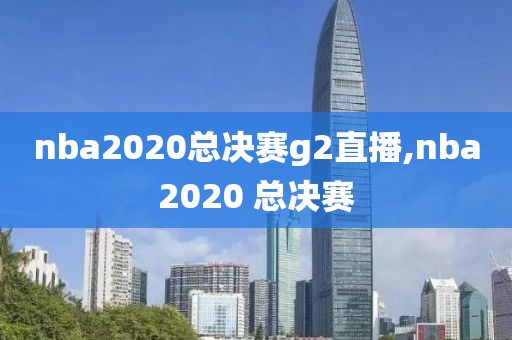 nba2020总决赛g2直播,nba2020 总决赛
