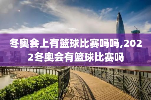 冬奥会上有篮球比赛吗吗,2022冬奥会有篮球比赛吗