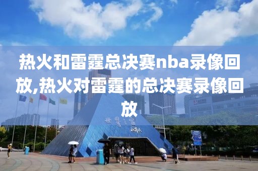 热火和雷霆总决赛nba录像回放,热火对雷霆的总决赛录像回放