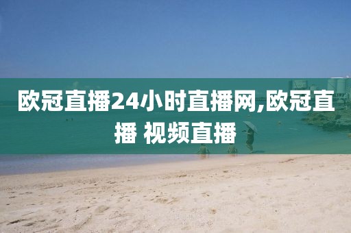 欧冠直播24小时直播网,欧冠直播 视频直播
