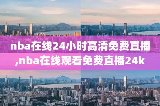 nba在线24小时高清免费直播,nba在线观看免费直播24k