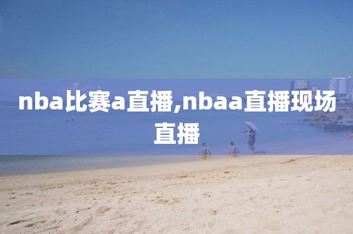 nba比赛a直播,nbaa直播现场直播