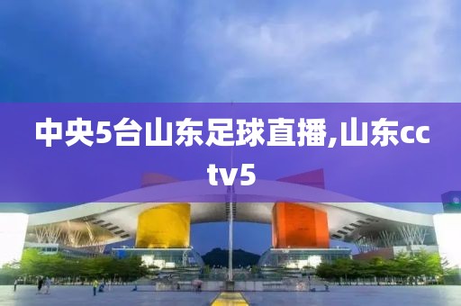 中央5台山东足球直播,山东cctv5