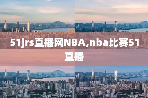 51jrs直播网NBA,nba比赛51直播