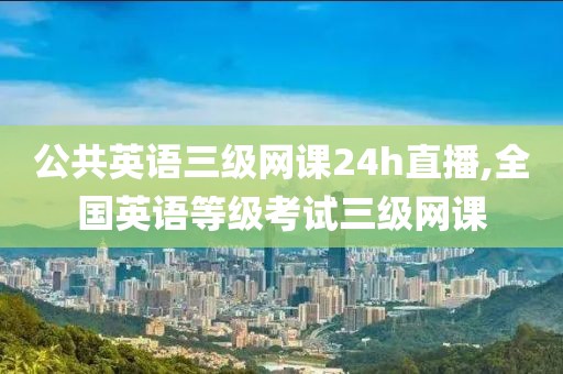 公共英语三级网课24h直播,全国英语等级考试三级网课