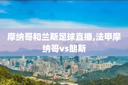 摩纳哥和兰斯足球直播,法甲摩纳哥vs朗斯