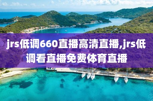 jrs低调660直播高清直播,jrs低调看直播免费体育直播