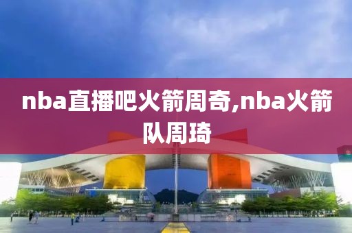 nba直播吧火箭周奇,nba火箭队周琦