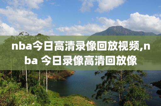 nba今日高清录像回放视频,nba 今日录像高清回放像