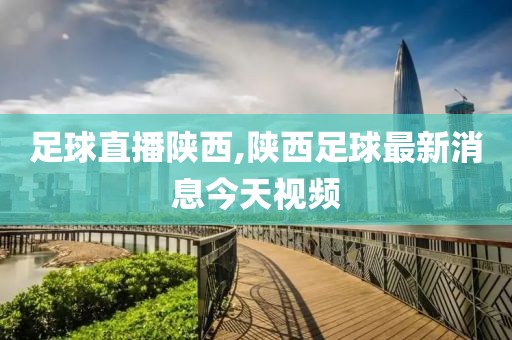 足球直播陕西,陕西足球最新消息今天视频