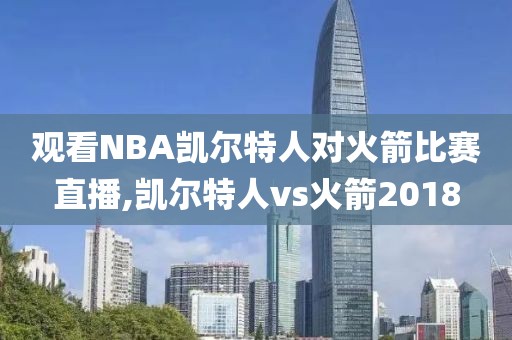 观看NBA凯尔特人对火箭比赛直播,凯尔特人vs火箭2018