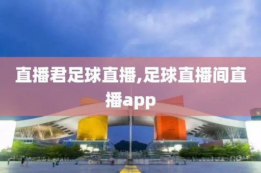 直播君足球直播,足球直播间直播app