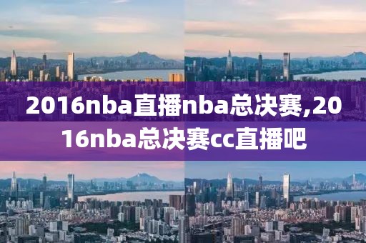 2016nba直播nba总决赛,2016nba总决赛cc直播吧