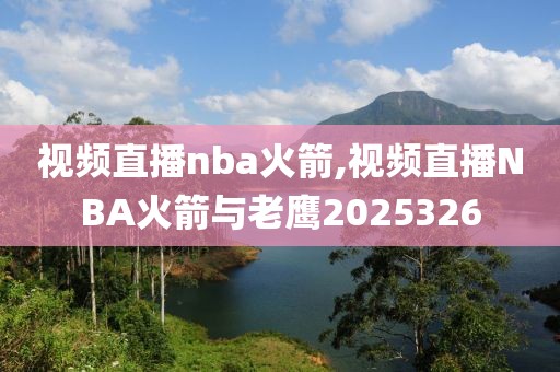 视频直播nba火箭,视频直播NBA火箭与老鹰2025326