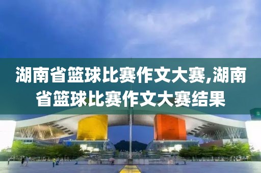 湖南省篮球比赛作文大赛,湖南省篮球比赛作文大赛结果