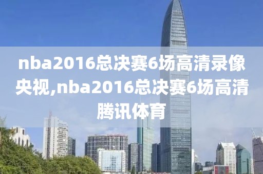 nba2016总决赛6场高清录像央视,nba2016总决赛6场高清腾讯体育