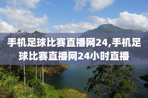 手机足球比赛直播网24,手机足球比赛直播网24小时直播