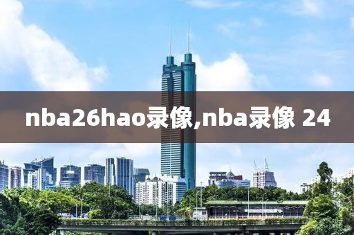 nba26hao录像,nba录像 24