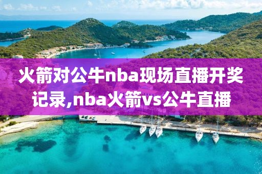 火箭对公牛nba现场直播开奖记录,nba火箭vs公牛直播