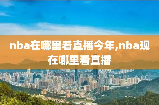 nba在哪里看直播今年,nba现在哪里看直播