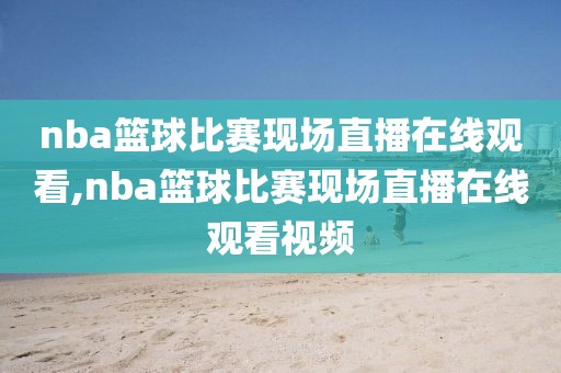 nba篮球比赛现场直播在线观看,nba篮球比赛现场直播在线观看视频