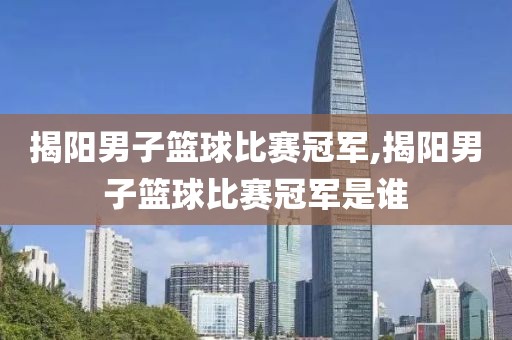 揭阳男子篮球比赛冠军,揭阳男子篮球比赛冠军是谁