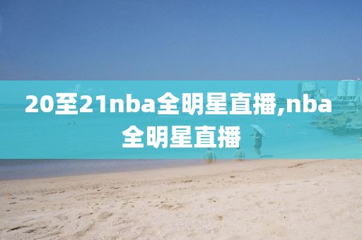 20至21nba全明星直播,nba 全明星直播