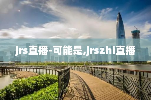 jrs直播-可能是,jrszhi直播