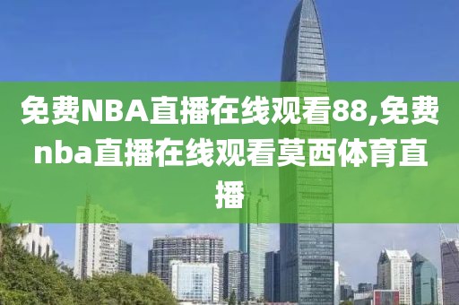 免费NBA直播在线观看88,免费nba直播在线观看莫西体育直播
