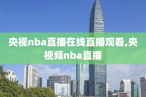 央视nba直播在线直播观看,央视频nba直播