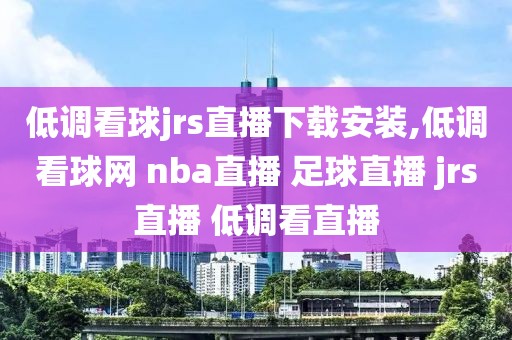 低调看球jrs直播下载安装,低调看球网 nba直播 足球直播 jrs直播 低调看直播